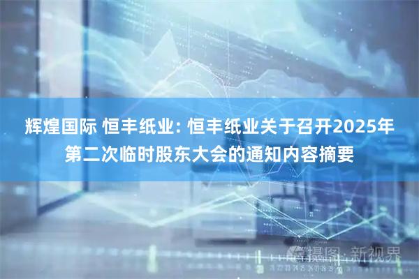 辉煌国际 恒丰纸业: 恒丰纸业关于召开2025年第二次临时股东大会的通知内容摘要
