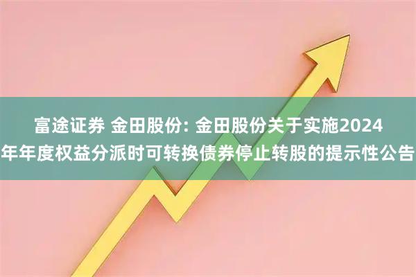 富途证券 金田股份: 金田股份关于实施2024年年度权益分派时可转换债券停止转股的提示性公告