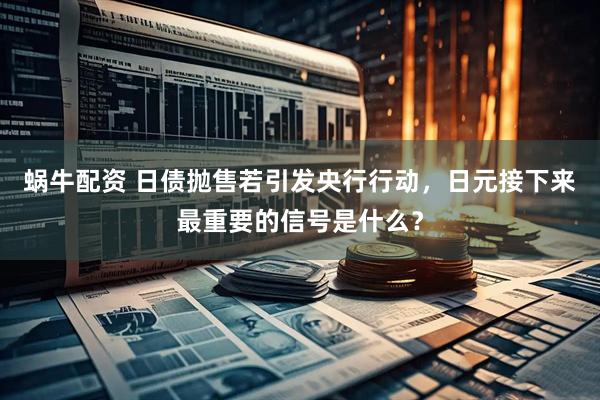 蜗牛配资 日债抛售若引发央行行动，日元接下来最重要的信号是什么？
