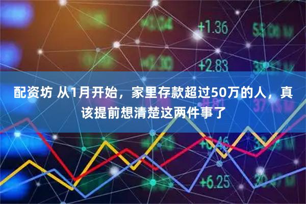 配资坊 从1月开始，家里存款超过50万的人，真该提前想清楚这两件事了
