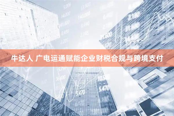 牛达人 广电运通赋能企业财税合规与跨境支付