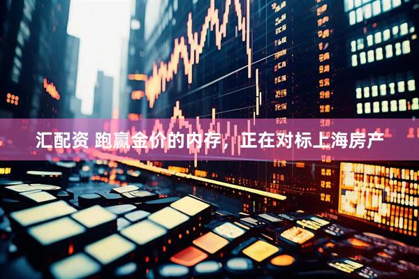 汇配资 跑赢金价的内存，正在对标上海房产