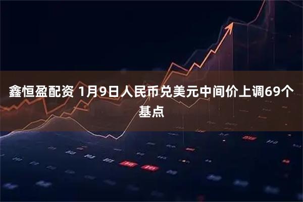 鑫恒盈配资 1月9日人民币兑美元中间价上调69个基点