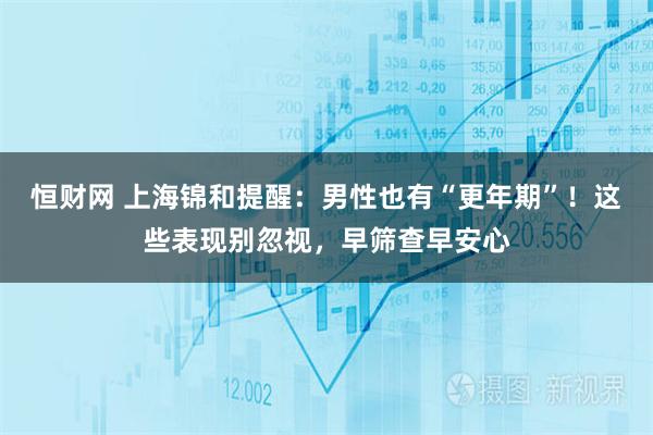 恒财网 上海锦和提醒：男性也有“更年期”！这些表现别忽视，早筛查早安心