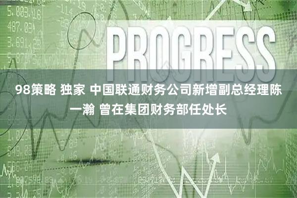 98策略 独家 中国联通财务公司新增副总经理陈一瀚 曾在集团财务部任处长