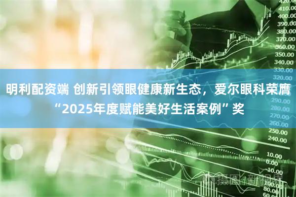 明利配资端 创新引领眼健康新生态，爱尔眼科荣膺“2025年度赋能美好生活案例”奖