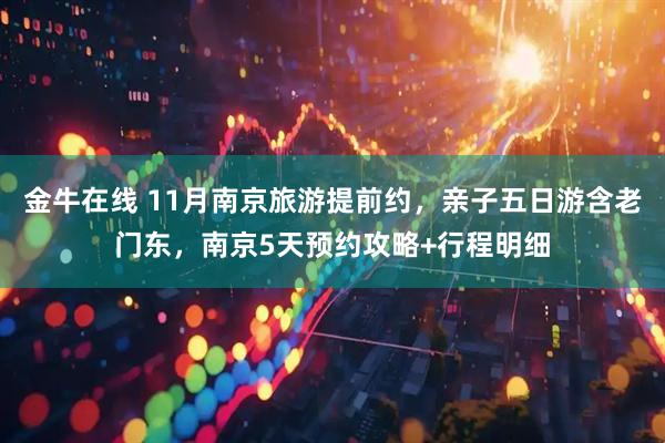 金牛在线 11月南京旅游提前约，亲子五日游含老门东，南京5天预约攻略+行程明细