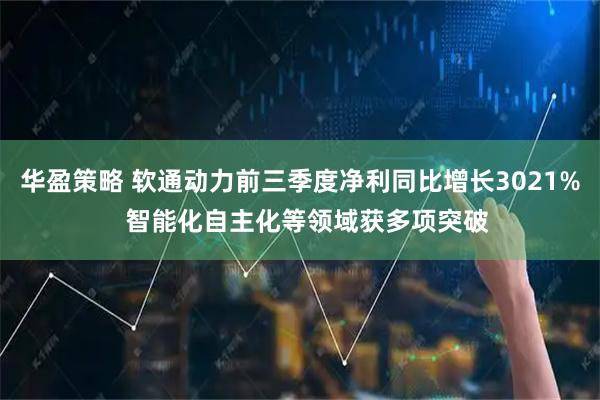 华盈策略 软通动力前三季度净利同比增长3021%  智能化自主化等领域获多项突破