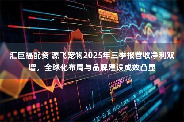 汇巨福配资 源飞宠物2025年三季报营收净利双增，全球化布局与品牌建设成效凸显