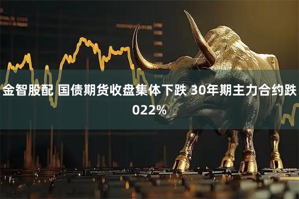 金智股配 国债期货收盘集体下跌 30年期主力合约跌022%