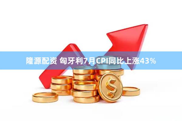 隆源配资 匈牙利7月CPI同比上涨43%