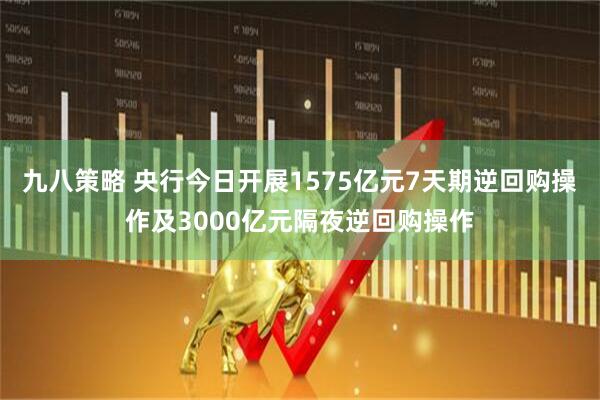 九八策略 央行今日开展1575亿元7天期逆回购操作及3000亿元隔夜逆回购操作
